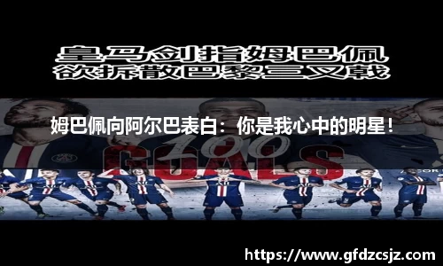 姆巴佩向阿尔巴表白：你是我心中的明星！