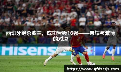 西班牙绝杀波兰，成功晋级16强——荣耀与激情的对决