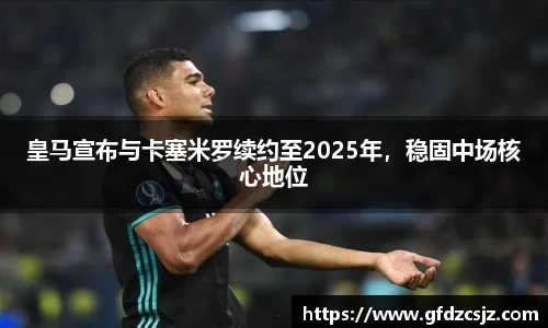 皇马宣布与卡塞米罗续约至2025年，稳固中场核心地位