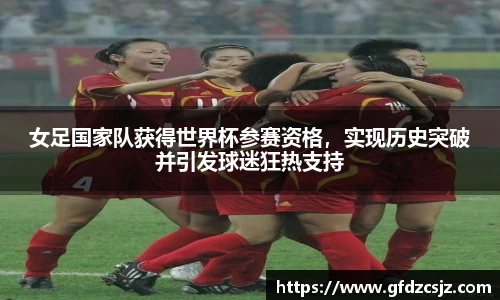 女足国家队获得世界杯参赛资格，实现历史突破并引发球迷狂热支持