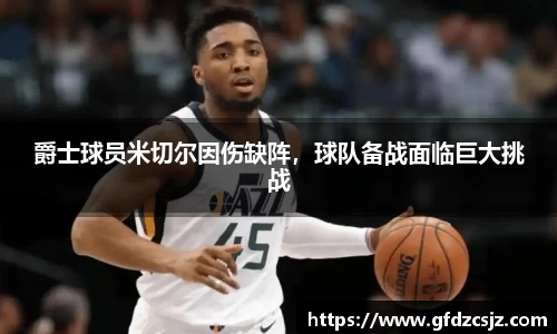 爵士球员米切尔因伤缺阵，球队备战面临巨大挑战