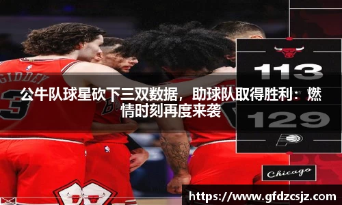 公牛队球星砍下三双数据，助球队取得胜利：燃情时刻再度来袭
