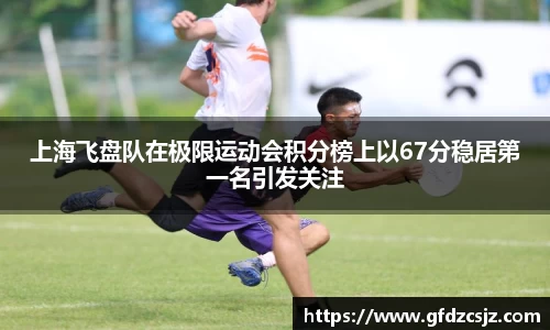 上海飞盘队在极限运动会积分榜上以67分稳居第一名引发关注