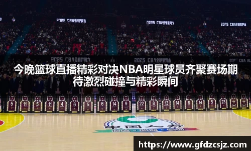 今晚篮球直播精彩对决NBA明星球员齐聚赛场期待激烈碰撞与精彩瞬间