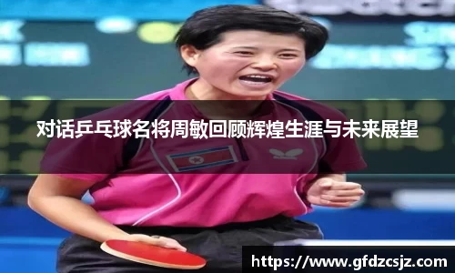 对话乒乓球名将周敏回顾辉煌生涯与未来展望