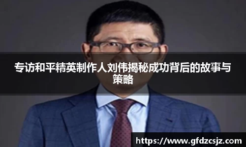 专访和平精英制作人刘伟揭秘成功背后的故事与策略
