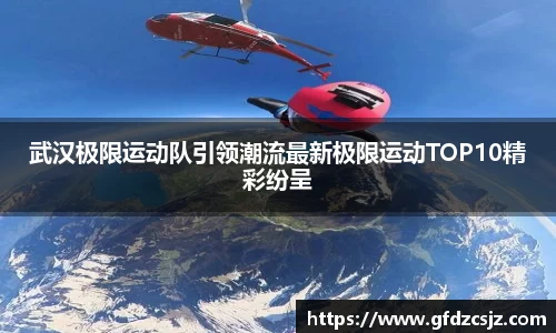 武汉极限运动队引领潮流最新极限运动TOP10精彩纷呈