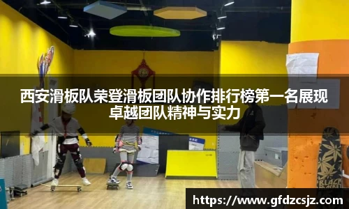 西安滑板队荣登滑板团队协作排行榜第一名展现卓越团队精神与实力