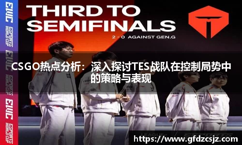 CSGO热点分析：深入探讨TES战队在控制局势中的策略与表现