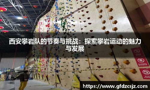 西安攀岩队的节奏与挑战：探索攀岩运动的魅力与发展