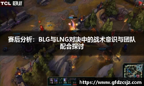 赛后分析：BLG与LNG对决中的战术意识与团队配合探讨