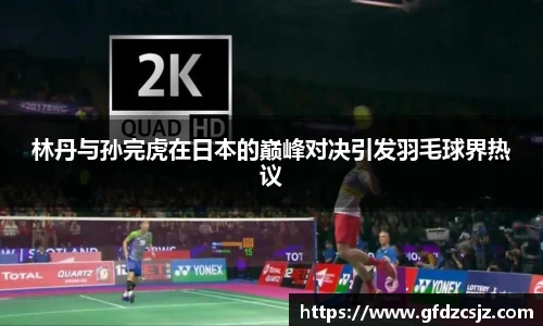 林丹与孙完虎在日本的巅峰对决引发羽毛球界热议