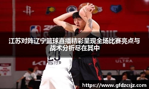 江苏对阵辽宁篮球直播精彩呈现全场比赛亮点与战术分析尽在其中