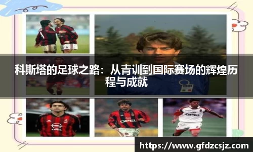 科斯塔的足球之路：从青训到国际赛场的辉煌历程与成就