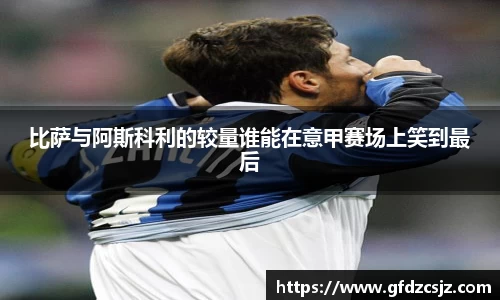 比萨与阿斯科利的较量谁能在意甲赛场上笑到最后