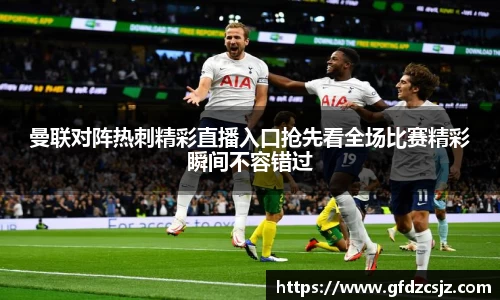 曼联对阵热刺精彩直播入口抢先看全场比赛精彩瞬间不容错过