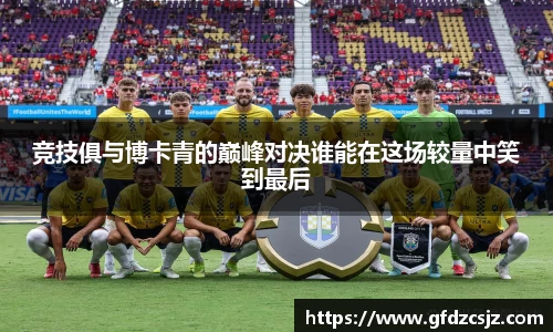竞技俱与博卡青的巅峰对决谁能在这场较量中笑到最后